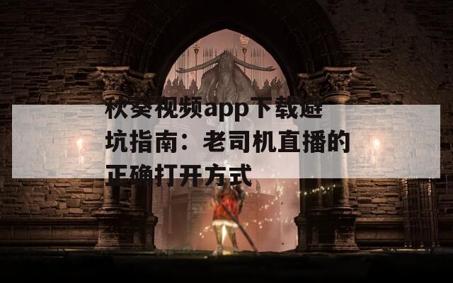 秋葵视频app下载避坑指南：老司机直播的正确打开方式