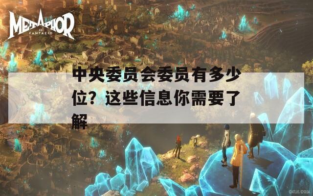 中央委员会委员有多少位？这些信息你需要了解