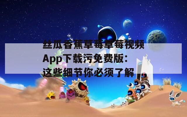 丝瓜香蕉草莓草莓视频App下载污免费版：这些细节你必须了解