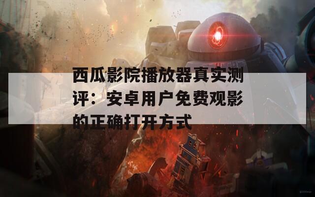 西瓜影院播放器真实测评：安卓用户免费观影的正确打开方式