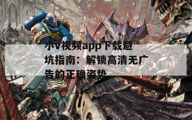 小v视频app下载避坑指南：解锁高清无广告的正确姿势