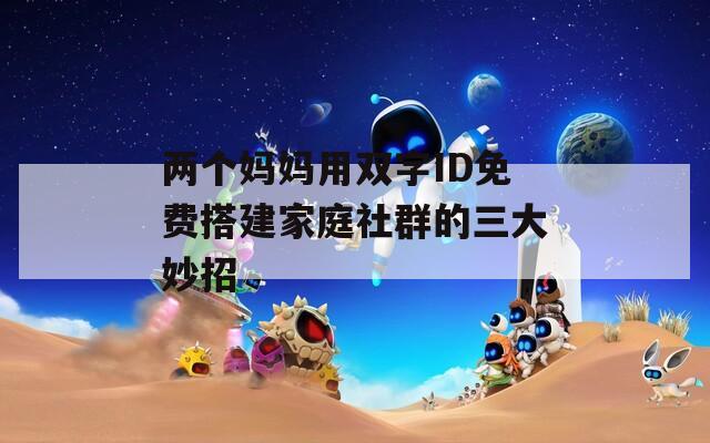 两个妈妈用双字ID免费搭建家庭社群的三大妙招