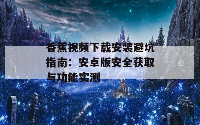香蕉视频下载安装避坑指南：安卓版安全获取与功能实测