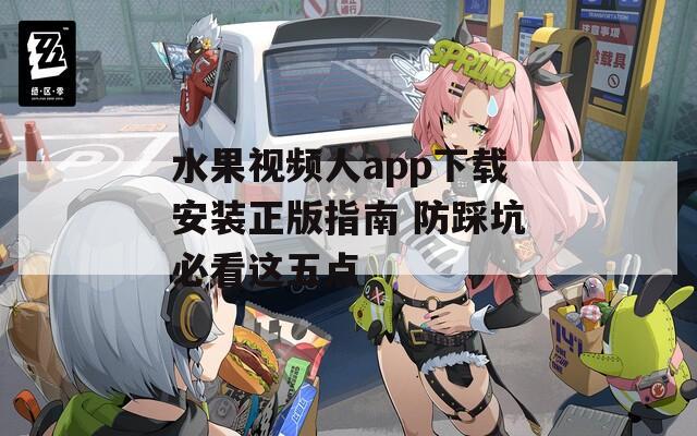 水果视频人app下载安装正版指南 防踩坑必看这五点