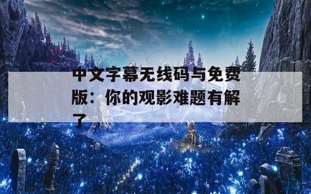 中文字幕无线码与免费版：你的观影难题有解了