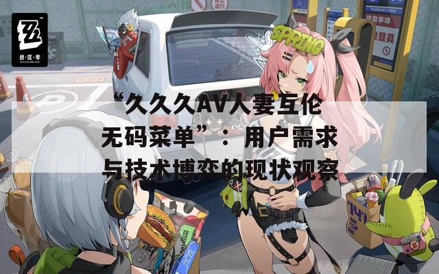 “久久久AV人妻互伦无码菜单”：用户需求与技术博弈的现状观察