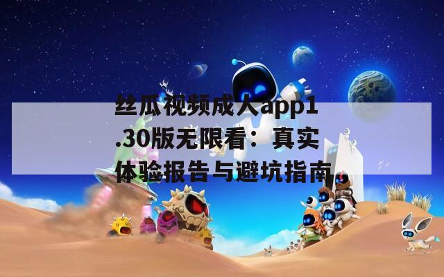 丝瓜视频成人app1.30版无限看：真实体验报告与避坑指南