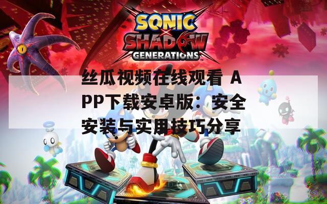 丝瓜视频在线观看 APP下载安卓版：安全安装与实用技巧分享
