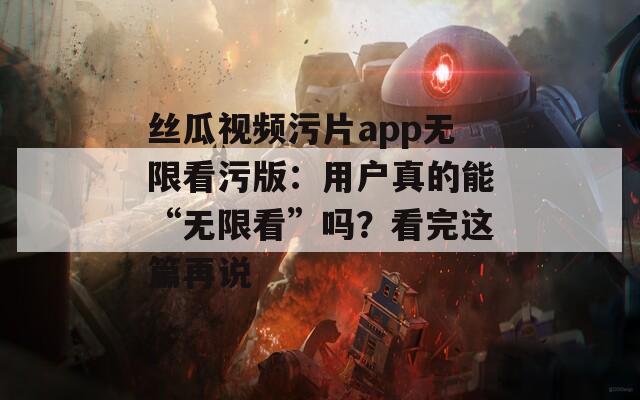 丝瓜视频污片app无限看污版：用户真的能“无限看”吗？看完这篇再说