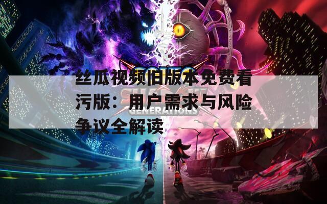 丝瓜视频旧版本免费看污版：用户需求与风险争议全解读