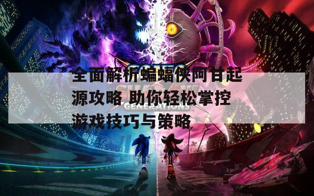 全面解析蝙蝠侠阿甘起源攻略 助你轻松掌控游戏技巧与策略