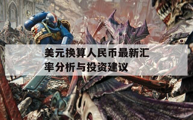 美元换算人民币最新汇率分析与投资建议