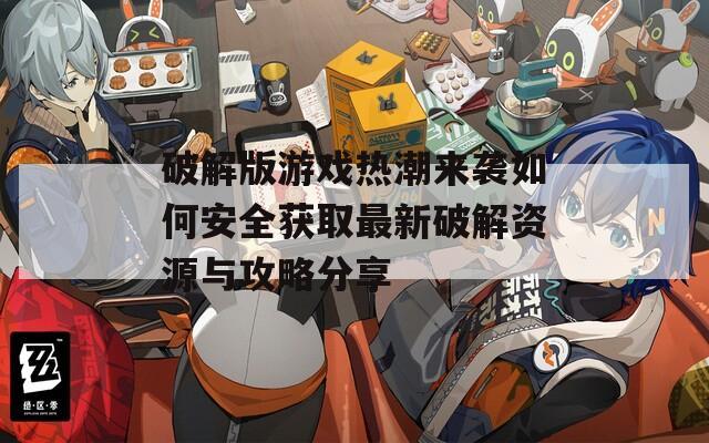 破解版游戏热潮来袭如何安全获取最新破解资源与攻略分享