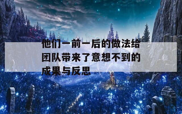 他们一前一后的做法给团队带来了意想不到的成果与反思