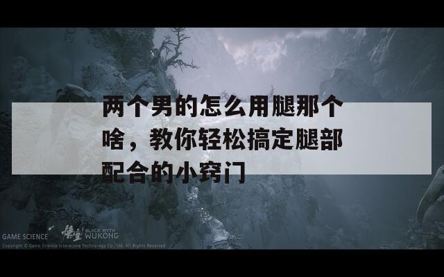 两个男的怎么用腿那个啥，教你轻松搞定腿部配合的小窍门