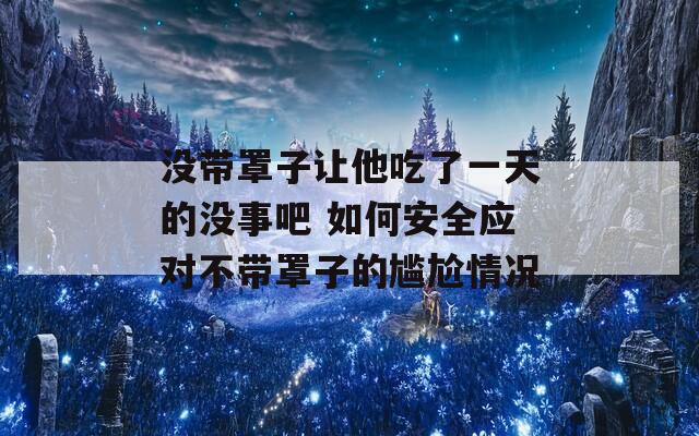 没带罩子让他吃了一天的没事吧 如何安全应对不带罩子的尴尬情况