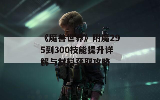 《魔兽世界》附魔295到300技能提升详解与材料获取攻略