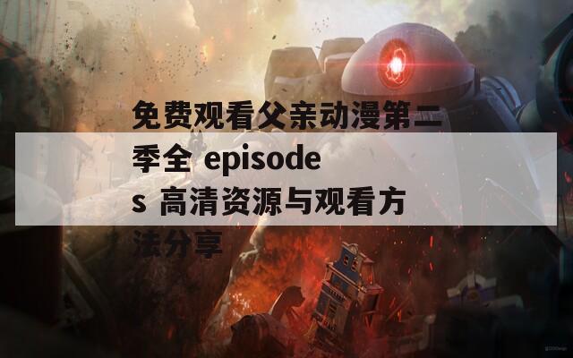 免费观看父亲动漫第二季全 episodes 高清资源与观看方法分享