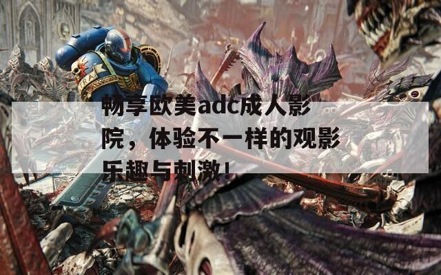 畅享欧美adc成人影院，体验不一样的观影乐趣与刺激！