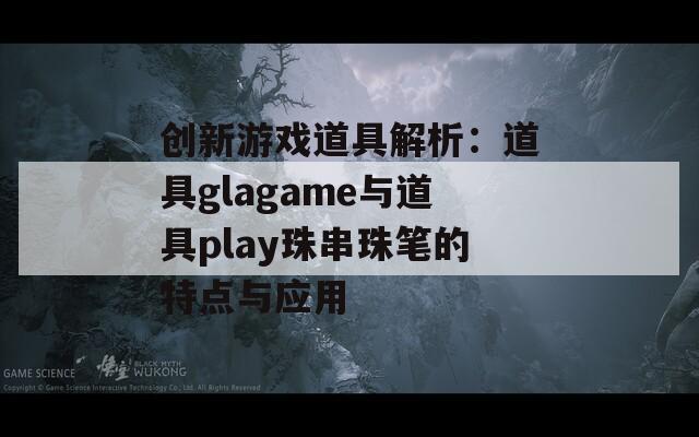 创新游戏道具解析：道具glagame与道具play珠串珠笔的特点与应用