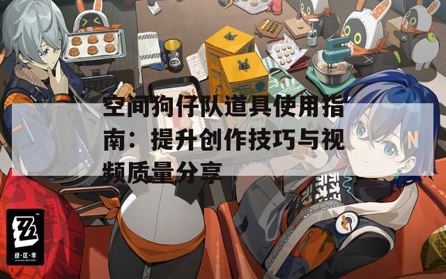 空间狗仔队道具使用指南：提升创作技巧与视频质量分享