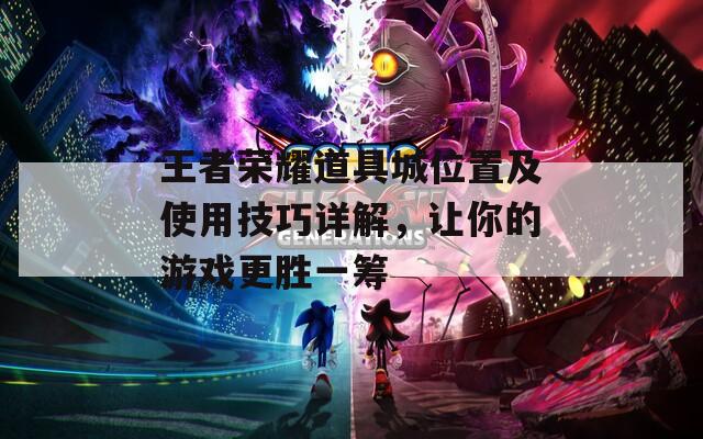 王者荣耀道具城位置及使用技巧详解，让你的游戏更胜一筹