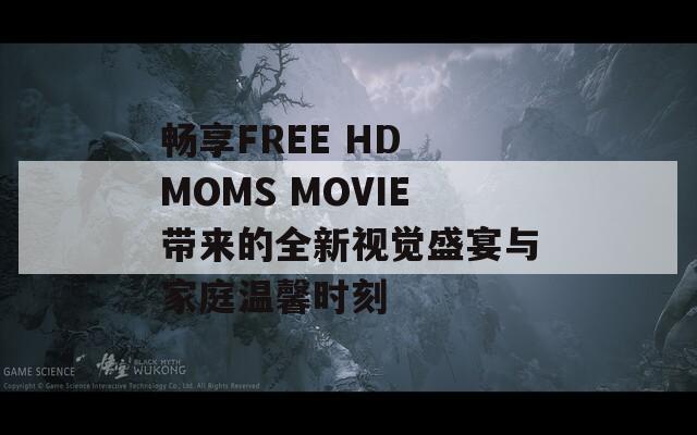 畅享FREE HD MOMS MOVIE带来的全新视觉盛宴与家庭温馨时刻