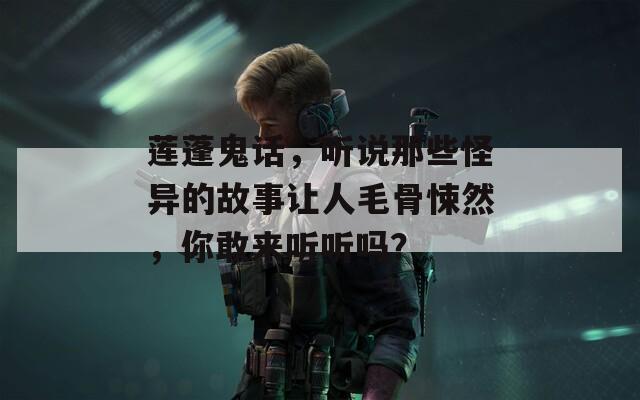 莲蓬鬼话，听说那些怪异的故事让人毛骨悚然，你敢来听听吗？