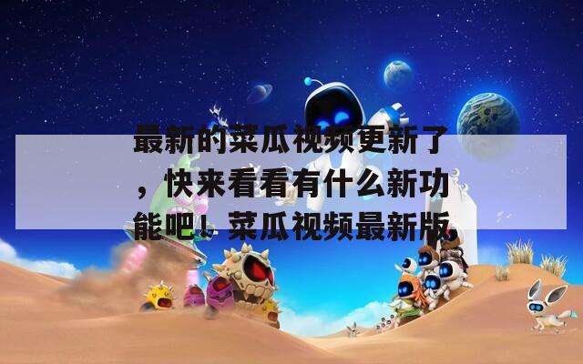 最新的菜瓜视频更新了，快来看看有什么新功能吧！菜瓜视频最新版