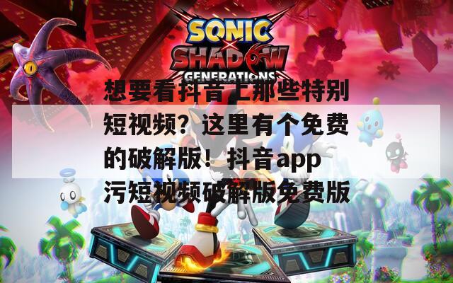 想要看抖音上那些特别短视频？这里有个免费的破解版！抖音app污短视频破解版免费版