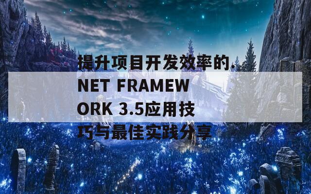 提升项目开发效率的.NET FRAMEWORK 3.5应用技巧与最佳实践分享