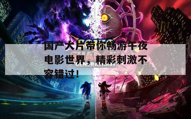 国产大片带你畅游午夜电影世界，精彩刺激不容错过！