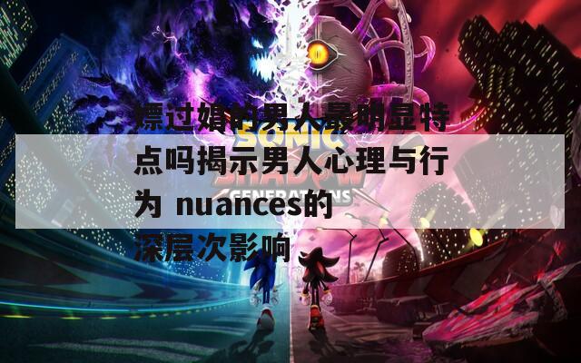 嫖过娼的男人最明显特点吗揭示男人心理与行为 nuances的深层次影响