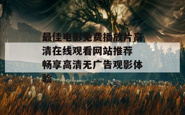 最佳电影免费播放片高清在线观看网站推荐 畅享高清无广告观影体验