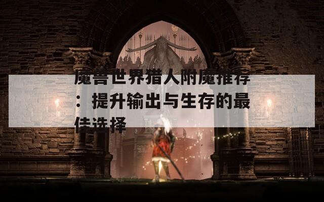 魔兽世界猎人附魔推荐：提升输出与生存的最佳选择