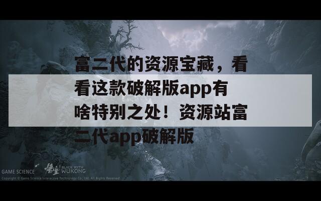 富二代的资源宝藏，看看这款破解版app有啥特别之处！资源站富二代app破解版