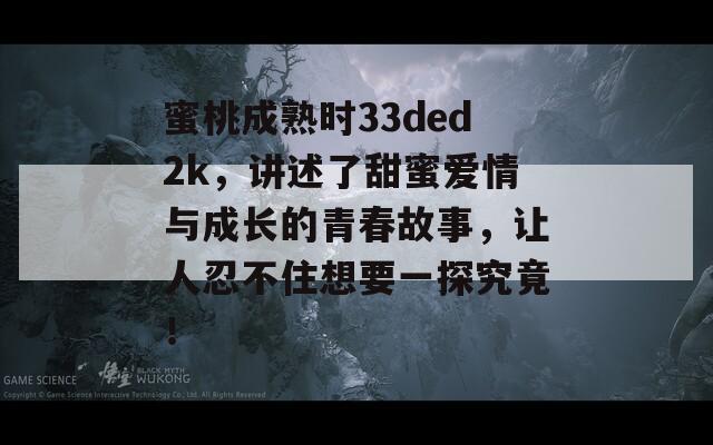 蜜桃成熟时33ded2k，讲述了甜蜜爱情与成长的青春故事，让人忍不住想要一探究竟！