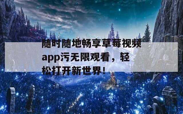 随时随地畅享草莓视频app污无限观看，轻松打开新世界！