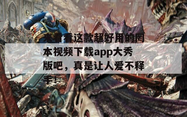 来看看这款超好用的罔本视频下载app大秀版吧，真是让人爱不释手！