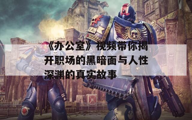 《办公室》视频带你揭开职场的黑暗面与人性深渊的真实故事