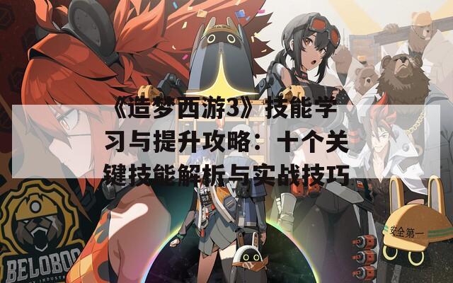 《造梦西游3》技能学习与提升攻略：十个关键技能解析与实战技巧
