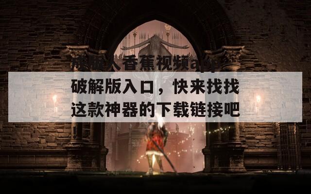 成版人香蕉视频app破解版入口，快来找找这款神器的下载链接吧！