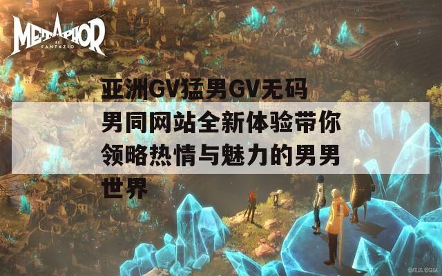 亚洲GV猛男GV无码男同网站全新体验带你领略热情与魅力的男男世界