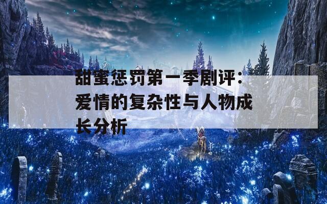 甜蜜惩罚第一季剧评：爱情的复杂性与人物成长分析