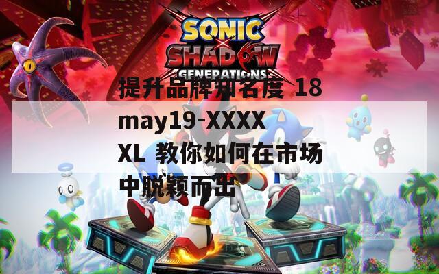 提升品牌知名度 18may19-XXXXXL 教你如何在市场中脱颖而出