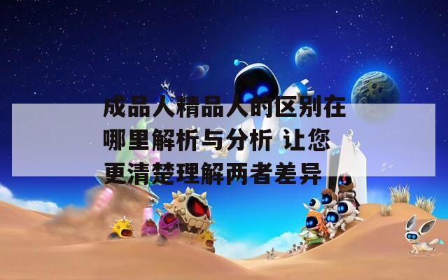 成品人精品人的区别在哪里解析与分析 让您更清楚理解两者差异