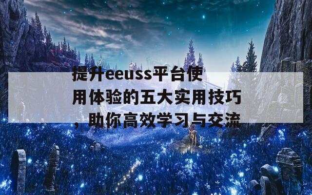 提升eeuss平台使用体验的五大实用技巧，助你高效学习与交流