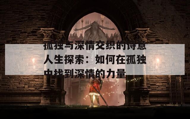 孤独与深情交织的诗意人生探索：如何在孤独中找到深情的力量