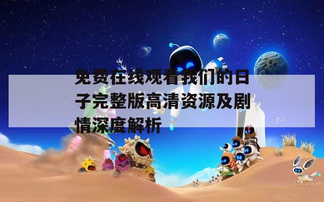 免费在线观看我们的日子完整版高清资源及剧情深度解析