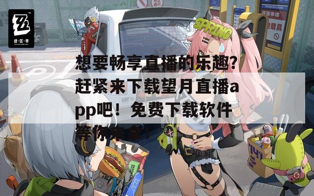 想要畅享直播的乐趣？赶紧来下载望月直播app吧！免费下载软件等你来拿！